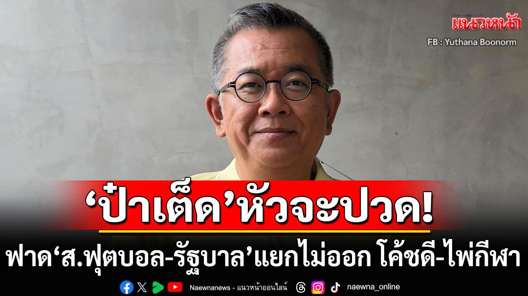 'ป๋าเต็ด'ทนไม่ไหว! ฟาดสมาคมฟุตบอล-รัฐบาล แยกไม่ออก โค้ชดี-ไพ่กีฬา