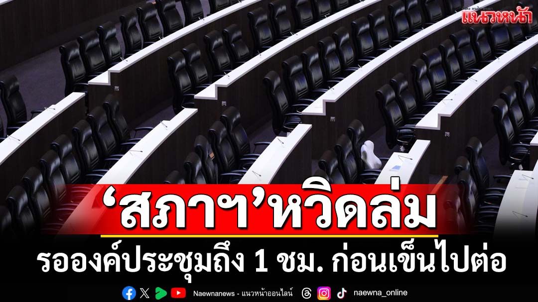มาเหมือนไม่มา!‘สภาฯ’หวิดล่ม รอองค์ประชุมถึง 1 ชม. ก่อนเข็นไปต่อหวุดหวิด