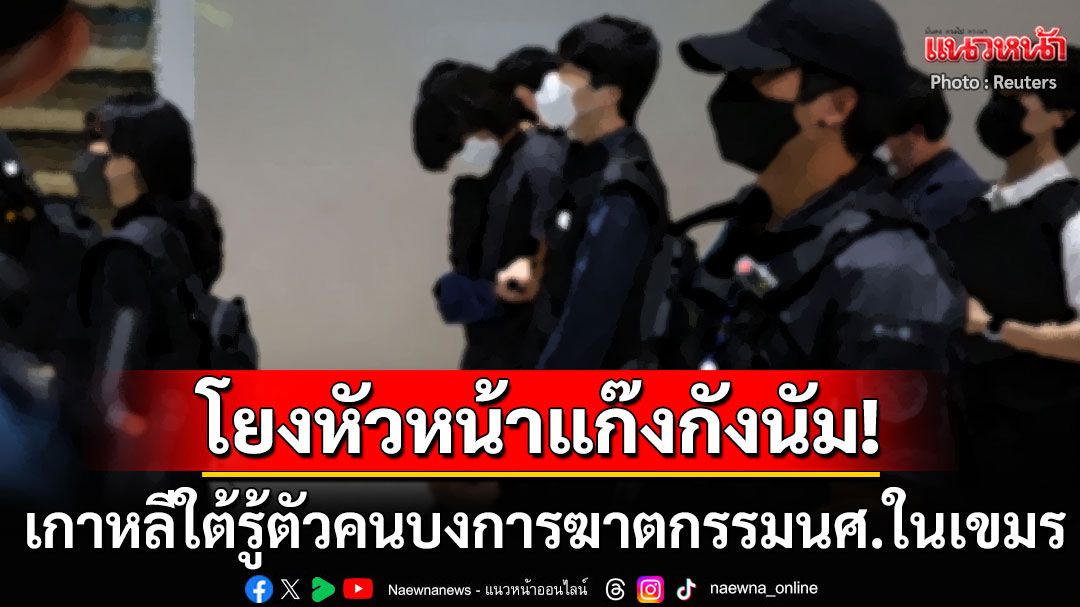 สะเทือนเกาหลี! หน่วยข่าวกรองรู้ตัวผู้อยู่เบื้องหลังนศ.ดับที่เขมร โยงหัวหน้าแก๊งกังนัม