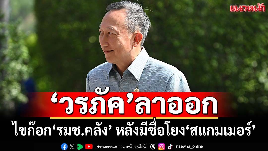 ด่วน!‘วรภัค’ลาออก‘รมช.คลัง’ หลังมีชื่อถูกโยง‘สแกมเมอร์’ ยันไม่เกี่ยว-เดินหน้าฟ้อง