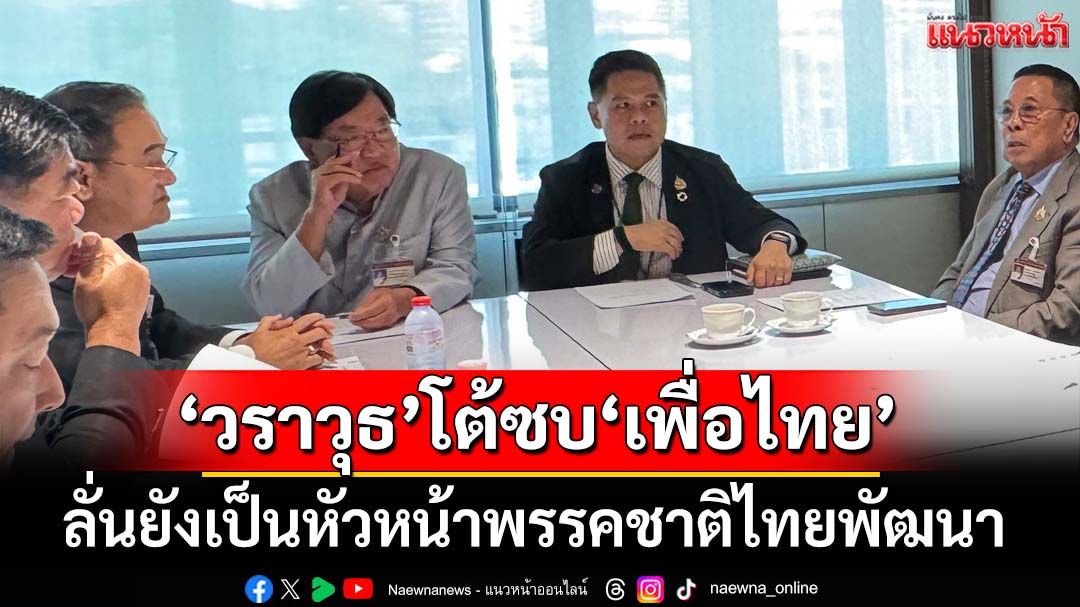 ‘วราวุธ’โต้ข่าวลือย้ายเข้า‘เพื่อไทย’หลัง‘อิ๊งค์’ลาออก ลั่นยังเป็นหัวหน้าพรรคชาติไทยพัฒนา