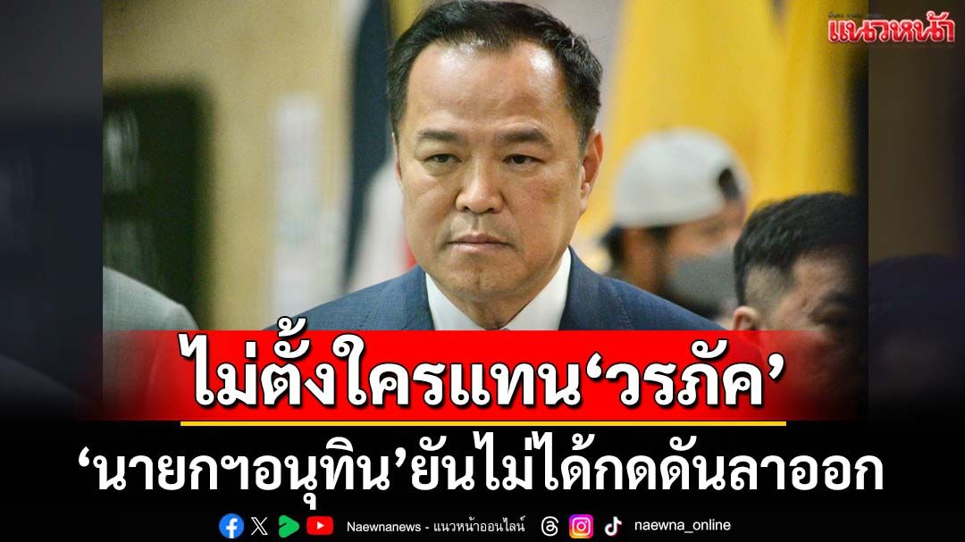 ‘นายกฯอนุทิน’ยันไม่ได้กดดัน‘วรภัค’ลาออก ไม่ตั้งใครแทนเพราะเวลาจำกัด