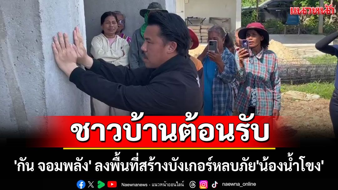 ชาวบ้านต้อนรับ 'กัน จอมพลัง' ลงพื้นที่สร้างบังเกอร์หลบภัย'น้องน้ำโขง'