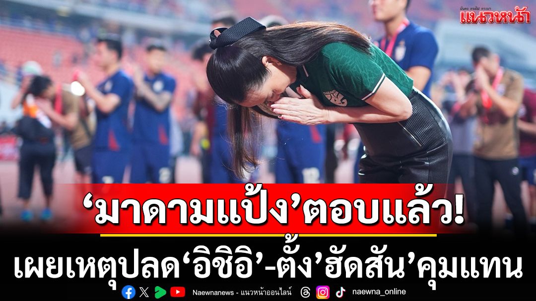 'มาดามแป้ง'ตอบแล้ว!เผยเหตุปลด‘อิชิอิ’-ตั้ง’ฮัดสัน’คุมแทน