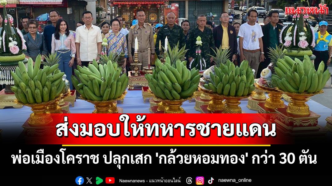 พ่อเมืองโคราช ปลุกเสก 'กล้วยหอมทอง' กว่า 30 ตัน ส่งมอบให้ทหารชายแดน
