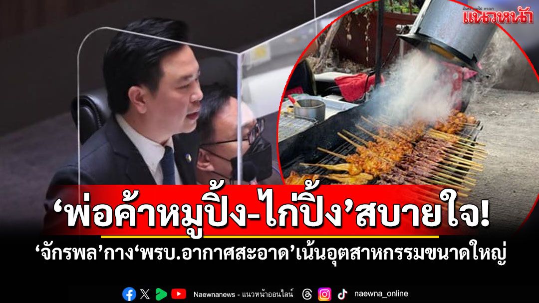 'พ่อค้าหมูปิ้ง-ไก่ปิ้ง'สบายใจ! 'จักรพล'กาง'พรบ.อากาศสะอาด'เน้นอุตสาหกรรมขนาดใหญ่