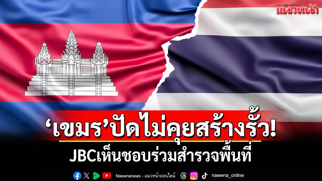 'เขมร'ปัดไม่คุยสร้างรั้ว! JBCเห็นชอบร่วมสำรวจพื้นที่