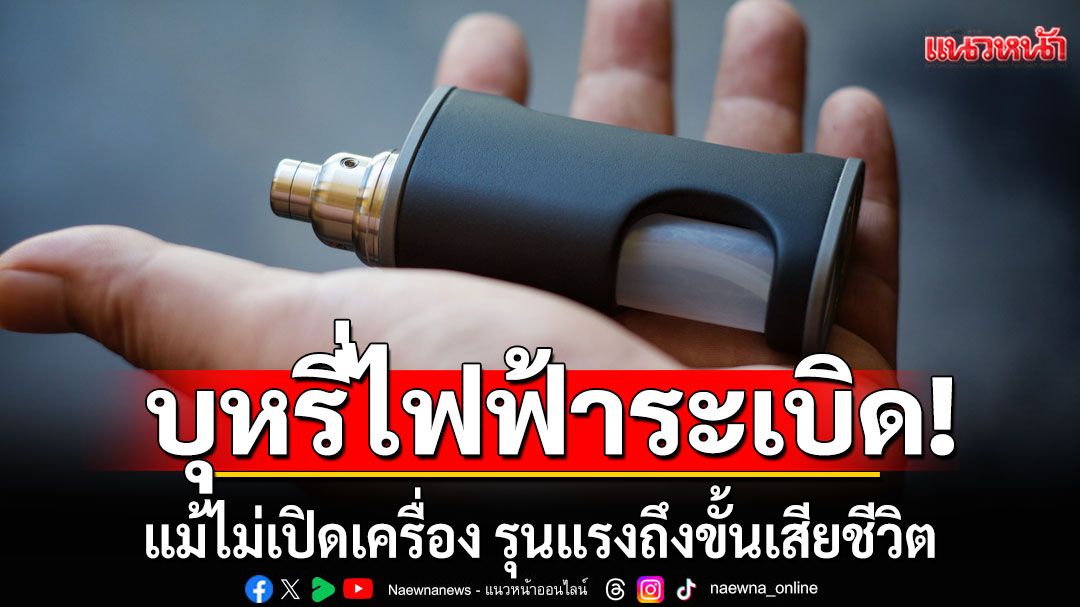 เตือนภัย!!! 'บุหรี่ไฟฟ้าระเบิด' แม้ไม่เปิดเครื่อง รุนแรงถึงขั้นเสียชีวิต