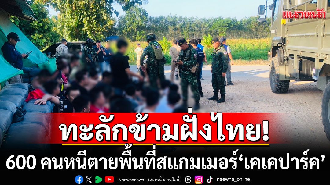 600 คนหนีตายพื้นที่สแกมเมอร์'เคเคปาร์ค' ทะลักข้ามฝั่งไทย ตรงชายแดนตาก