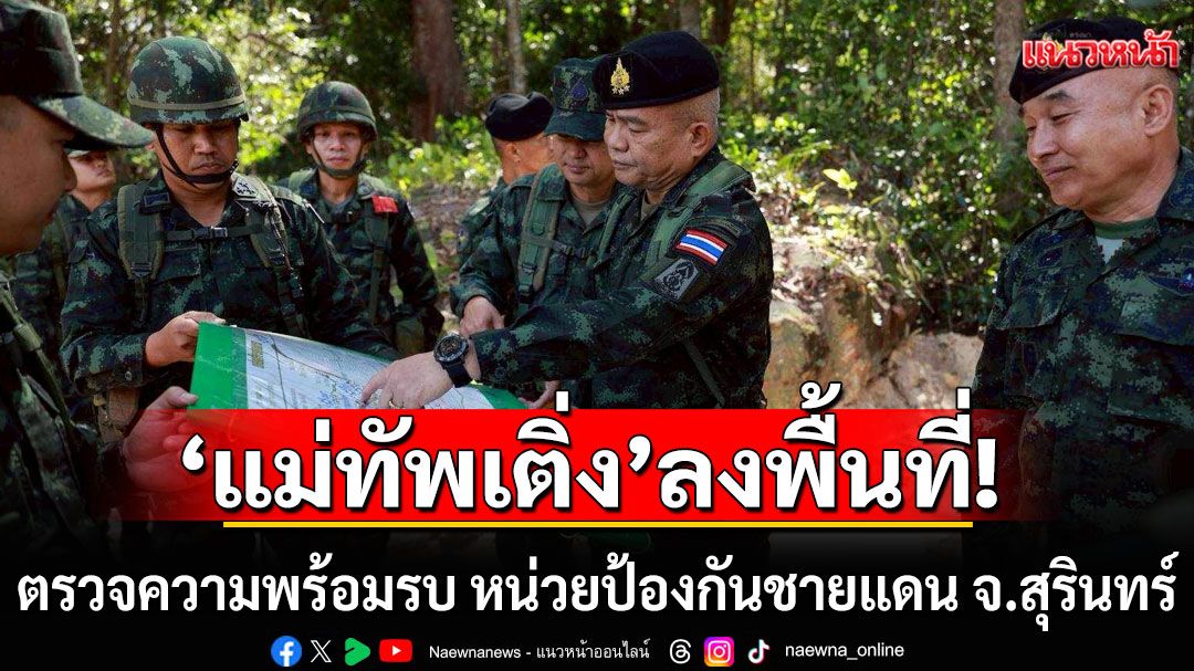 'แม่ทัพเติ่ง'ตรวจความพร้อมรบ หน่วยป้องกันชายแดน จ.สุรินทร์ เน้นย้ำ ซักซ้อมแผนปฏิบัติ ไม่ประมาท
