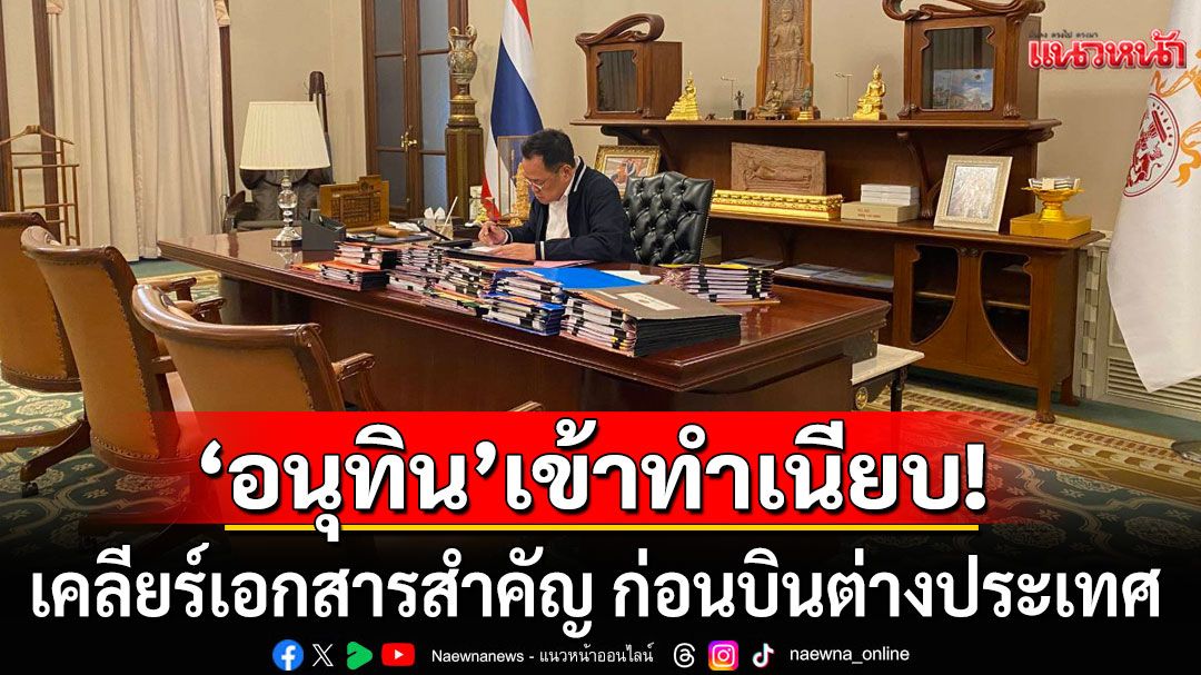 'อนุทิน'เข้าทำเนียบ เคลียร์เอกสารสำคัญ ก่อนบินต่างประเทศ