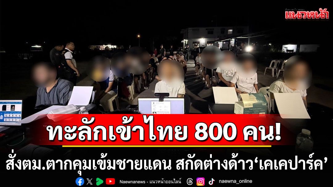 สตม.เข้ม! สั่ง ตม.ตาก คุมเข้มชายแดน สกัดต่างด้าว 'เคเคปาร์ค' ทะลักเข้าไทย