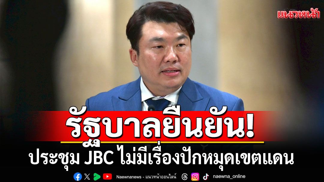 ย้ำไทยยึดหลักการ 4 ข้อ! รัฐบาลยันประชุม JBC ไม่มีเรื่องมาตราส่วนแผนที่-ปักหมุดเขตแดน