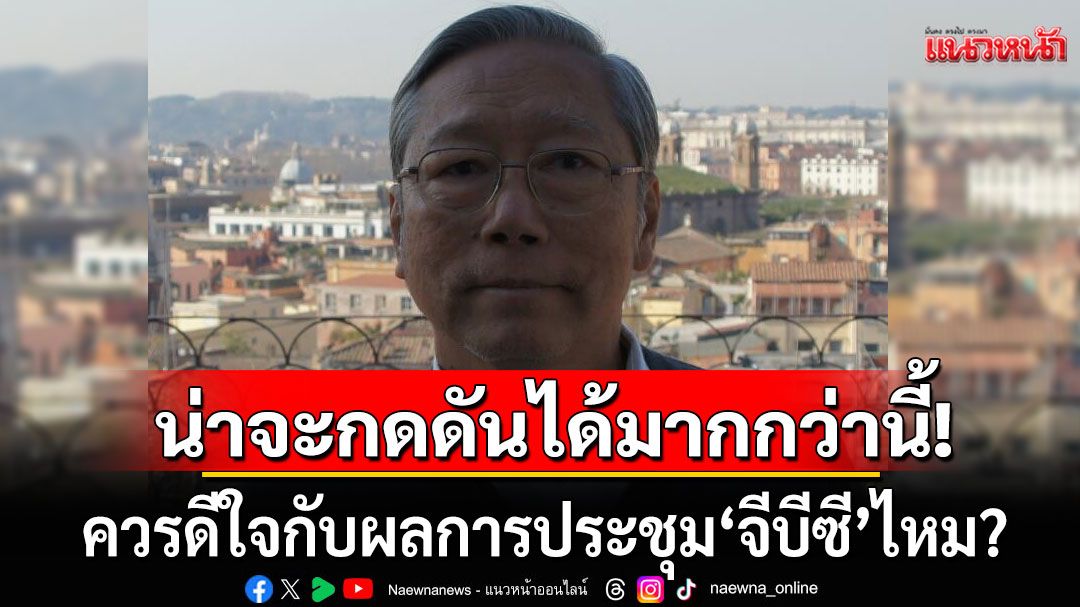 'อดีตบิ๊กข่าวกรอง'ถามควรดีใจกับผลการประชุม 'จีบีซี' ไหม ชี้น่าจะกดดันได้มากกว่านี้