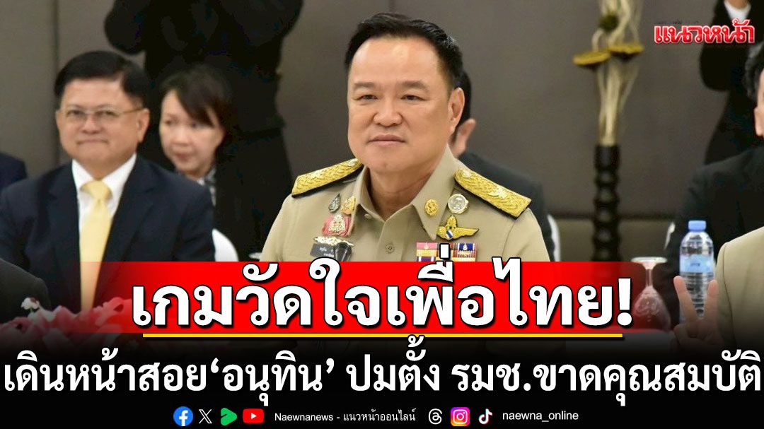 เกมวัดใจเพื่อไทย! เดินหน้าสอย'อนุทิน' ปมตั้ง รมช.ขาดคุณสมบัติ
