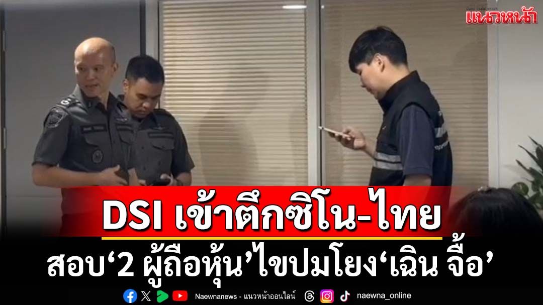 DSI เข้าตึกซิโน-ไทย สอบปากคำ‘2 ผู้ถือหุ้นชาวไทย’ปริ้นซ์ อินเตอร์ฯ ไขปมโยง‘เฉิน จื้อ’