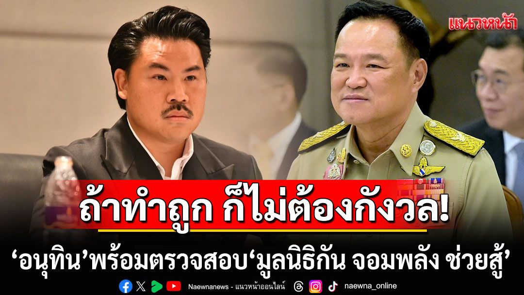 'อนุทิน'พร้อมตรวจสอบ 'มูลนิธิกัน จอมพลัง ช่วยสู้' ชี้ถ้าทำถูก ก็ไม่ต้องกังวล