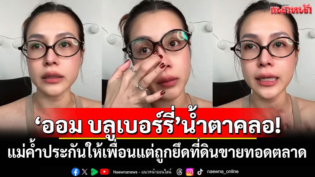 'ออม บลูเบอร์รี่'น้ำตาคลอ! แม่ค้ำประกันให้เพื่อนแต่ถูกยึดที่ดินขายทอดตลาด