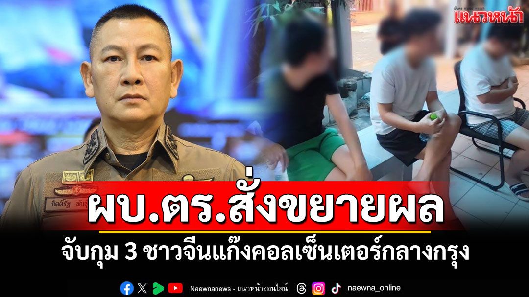 ผบ.ตร.สั่งขยายผล จับกุม 3 ชาวจีนแก๊งคอลเซ็นเตอร์กลางกรุง