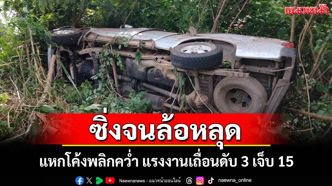 กระบะตู้ทึบขนแรงงานเถื่อนซิ่งล้อหลุดแหกโค้งคว่ำดับ 3 เจ็บ 15 อีก 10 รายหนีเข้าป่าพร้อมคนขับ