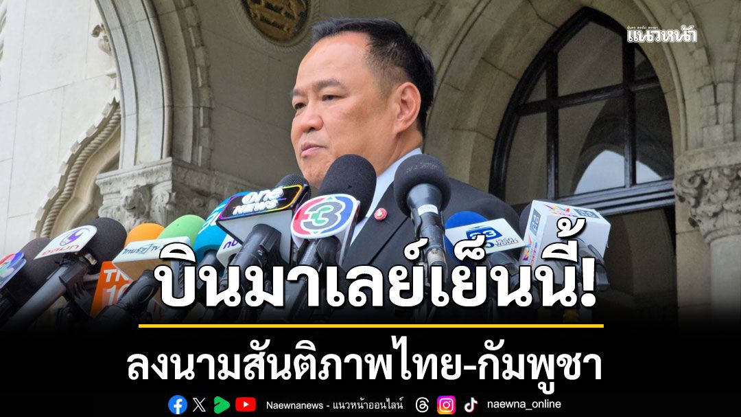 นายกฯบินมาเลเซียเย็นนี้ ลงนามสันติภาพไทย-กัมพูชา หลังสหรัฐฯตอบรับเงื่อนเวลา