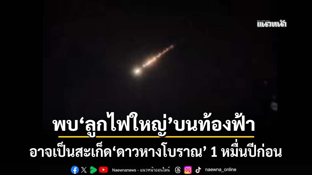 พบ‘ลูกไฟใหญ่’ปริศนาบนท้องฟ้า มีเสียงระเบิด อาจเป็นสะเก็ด‘ดาวหางโบราณ’ 1 หมื่นปีก่อน