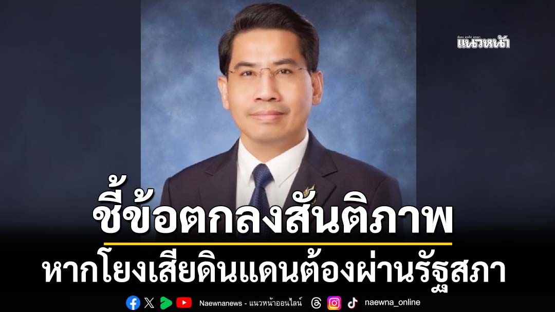 ‘นักกฎหมายมหาชน’ชี้ข้อตกลงสันติภาพไทย-กัมพูชา หากโยงเสียดินแดนต้องผ่านรัฐสภา