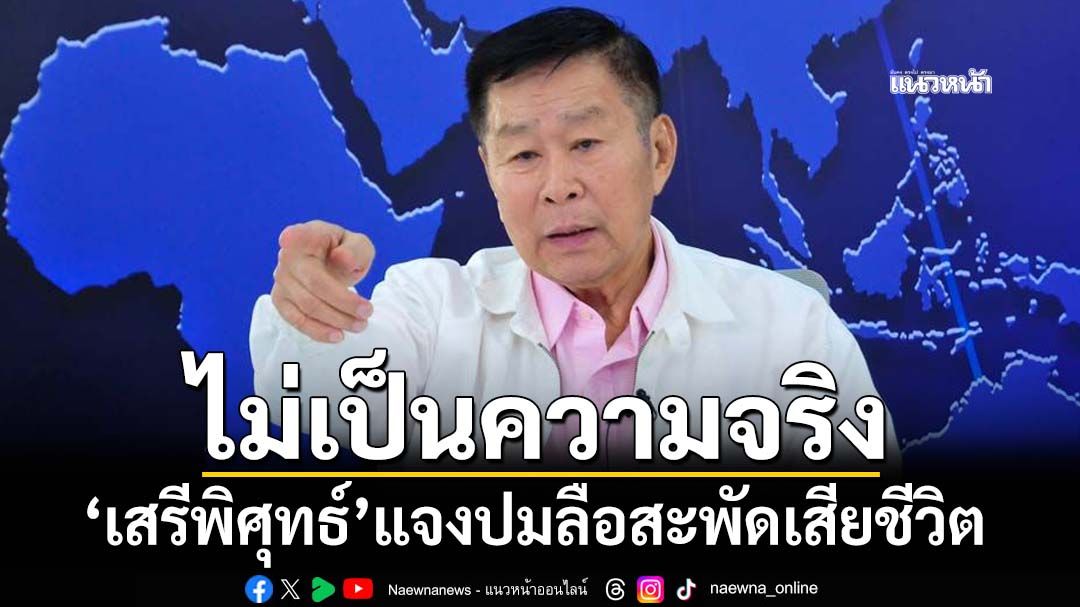 ‘เสรีพิศุทธ์’ยืนยันปมลือสะพัดเสียชีวิตแล้ว‘ไม่เป็นความจริง’