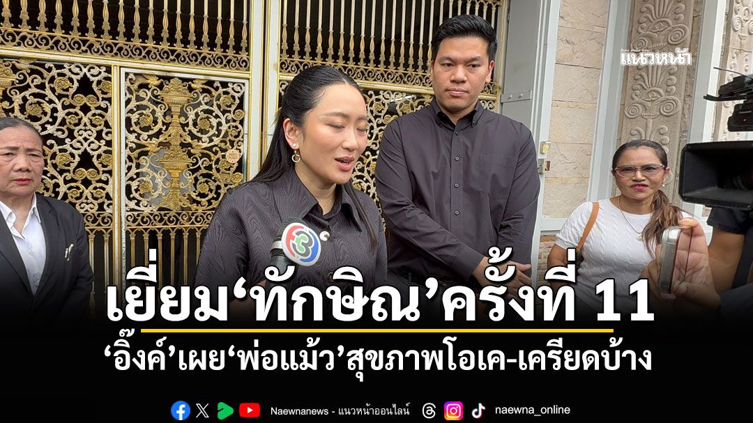 เยี่ยม'ทักษิณ'ครั้งที่ 11 'อิ๊งค์'เผย'พ่อแม้ว'สุขภาพโอเค-เครียดบ้าง