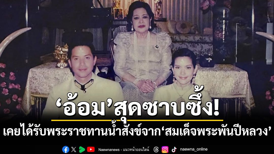 สุดซาบซึ้ง! 'อ้อม'เคยได้รับพระราชทานน้ำสังข์จาก'สมเด็จพระพันปีหลวง'