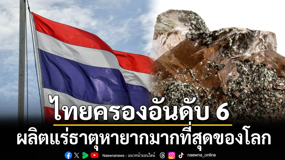 ไทยครองอันดับ 6 ประเทศที่ผลิตแร่ธาตุหายากมากที่สุดของโลก