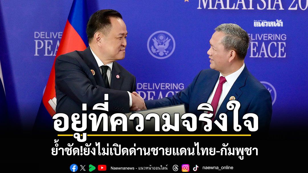 อยู่ที่ความจริงใจ! 'อนุทิน'ย้ำชัด ยังไม่เปิดด่านชายแดนไทย-กัมพูชา