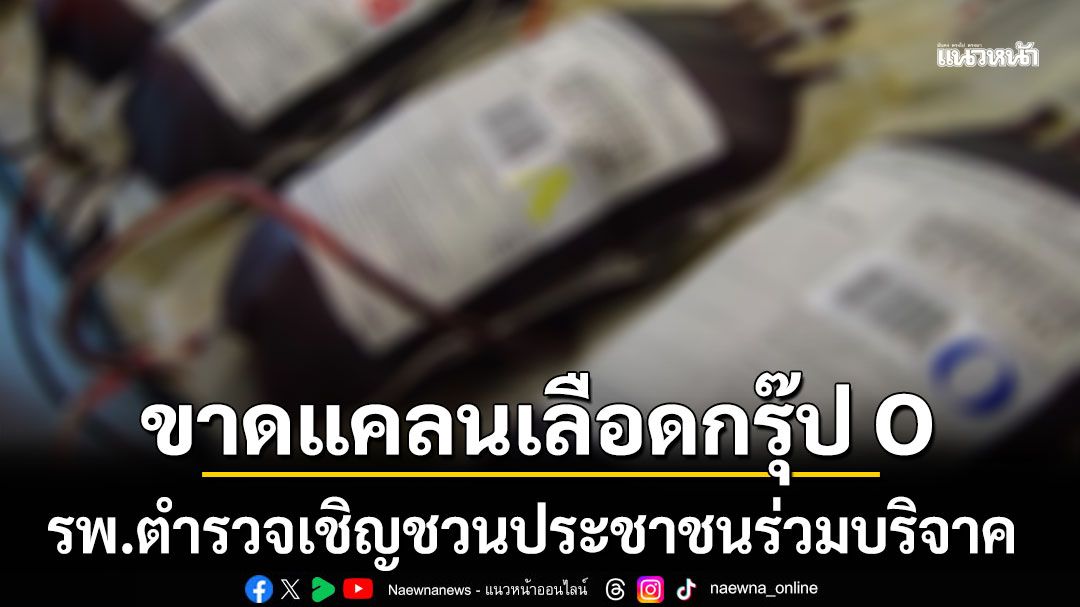 ด่วน! รพ.ตำรวจ วิกฤตเลือดกรุ๊ป O ขาดแคลนหนัก เชิญชวนประชาชนร่วมบริจาค