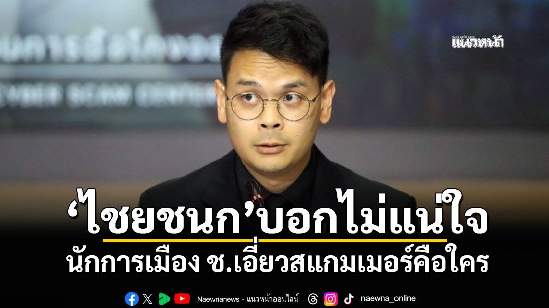‘ไชยชนก’บอกไม่แน่ใจ นักการเมือง ช.เอี่ยวสแกมเมอร์คือใคร