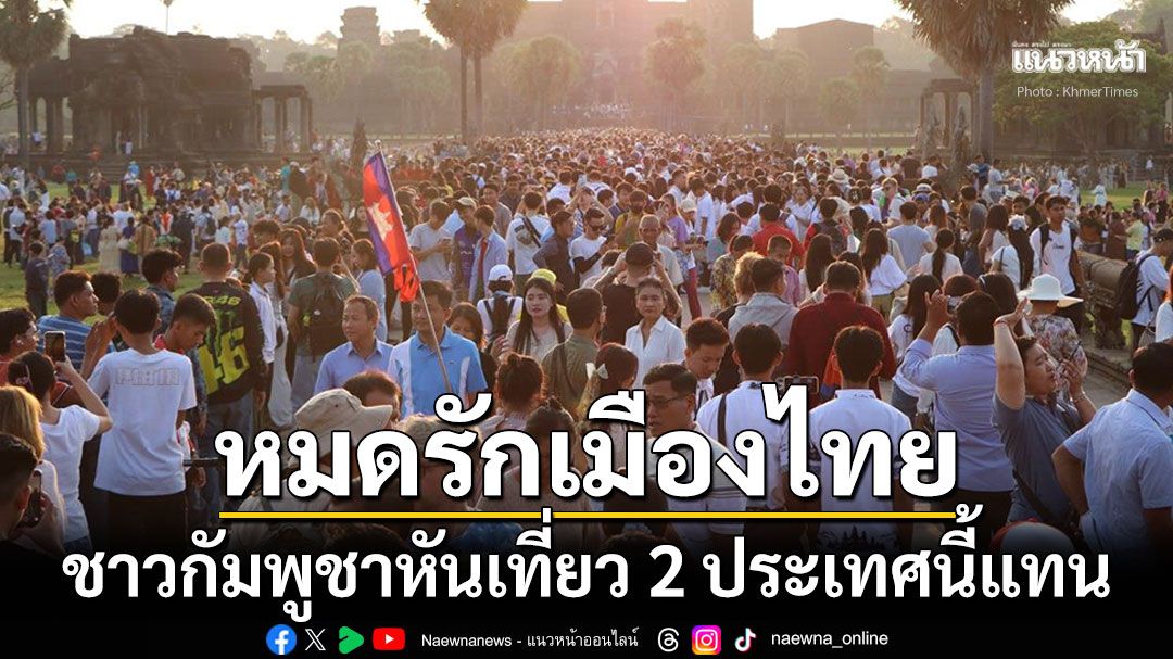 สื่อเขมรตีข่าว! คนกัมพูชาเมินท่องเที่ยวเมืองไทย เทใจแห่ไป2ประเทศนี้แทน