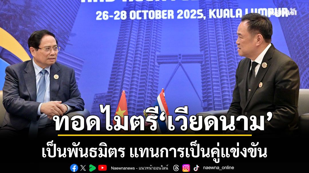 ‘อนุทิน’ ทอดไมตรีชวน ‘เวียดนาม’ เป็นพันธมิตร แทนการเป็นคู่แข่งขัน