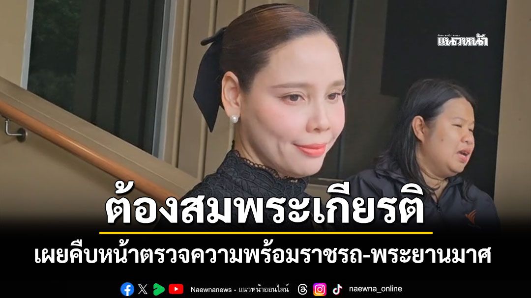 'ซาบีดา'เผยคืบหน้าตรวจความพร้อมราชรถ-พระยานมาศ ให้สมพระเกียรติ