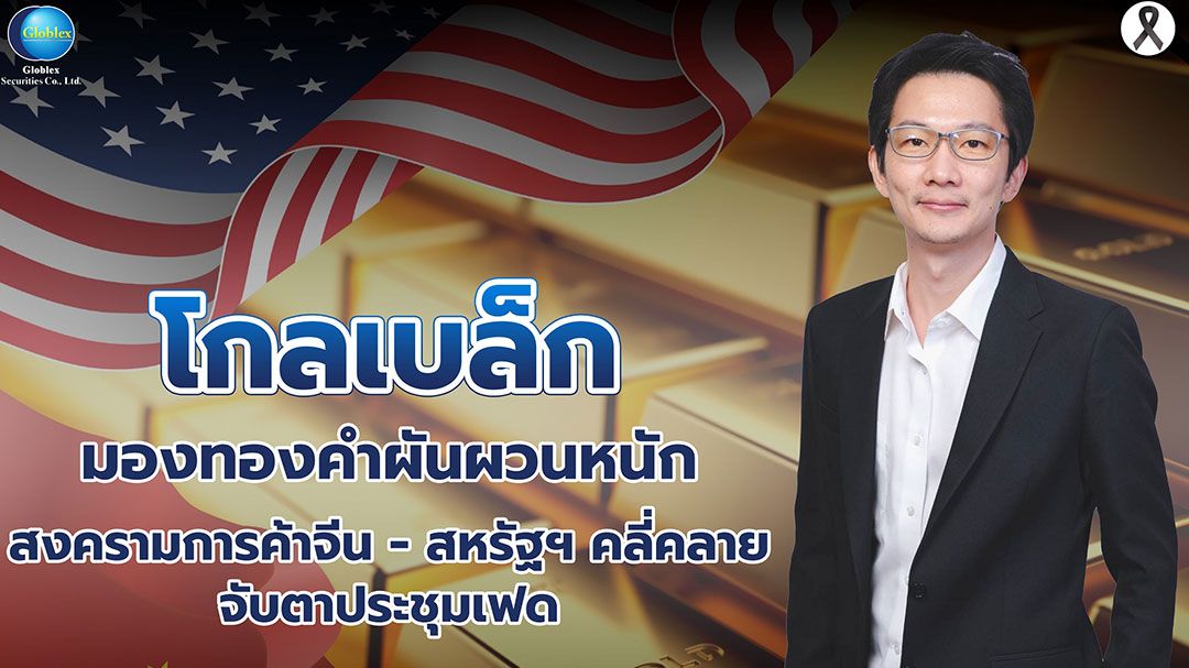 โกลเบล็ก  มองทองคำผันผวนหนัก สงครามการค้าจีน-สหรัฐฯคลี่คลาย-จับตาประชุมเฟด