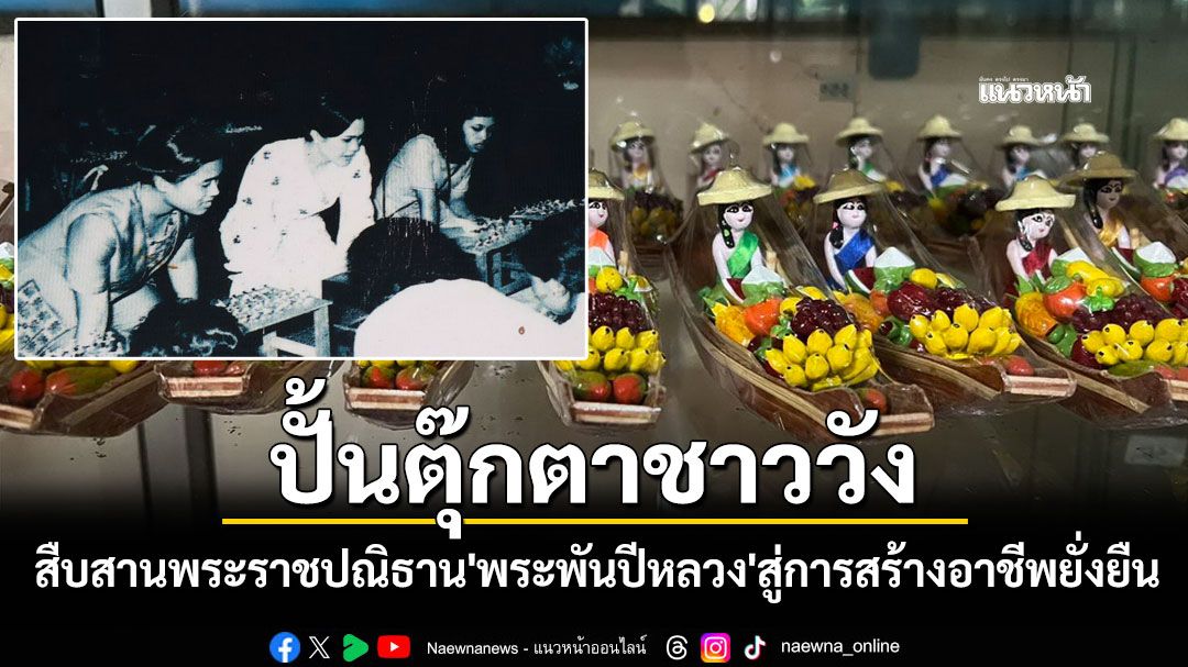 สืบสานพระราชปณิธาน'พระพันปีหลวง' ปั้นตุ๊กตาชาววัง สร้างอาชีพยั่งยืนกว่า 40 ปี