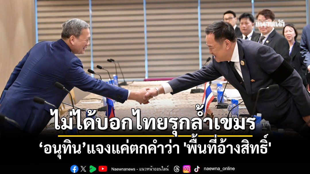 ‘อนุทิน’ยันไม่ได้บอกไทยรุกล้ำกัมพูชา แค่ตกคำว่า 'พื้นที่อ้างสิทธิ์'