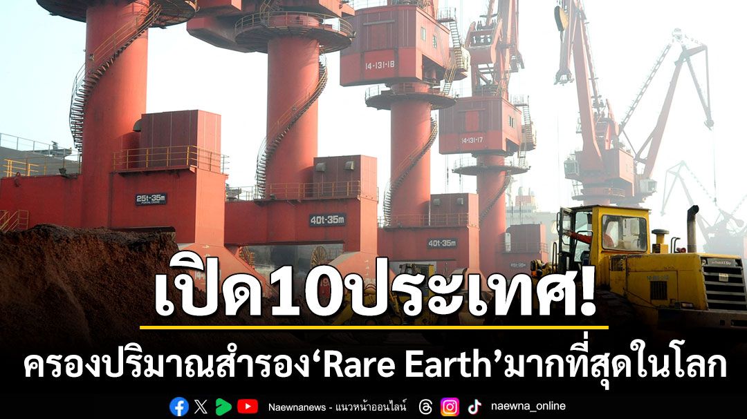 เปิด10ประเทศครอบครองปริมาณแหล่งสำรอง 'แร่แรร์เอิร์ธ' มากที่สุดในโลก