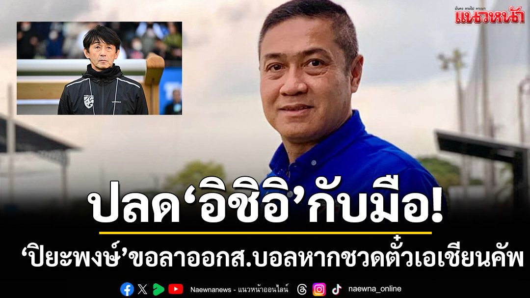 ปลด‘อิชิอิ’กับมือ!‘ปิยะพงษ์’ขอลาออกหากชวดตั๋วเอเชียนคัพ
