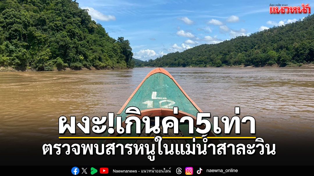 นักวิจัยตรวจพบสารหนูในแม่น้ำสาละวินเกินค่ามาตรฐาน 5 เท่า คาดมาจากเหมืองแร่ต้นแม่น้ำ