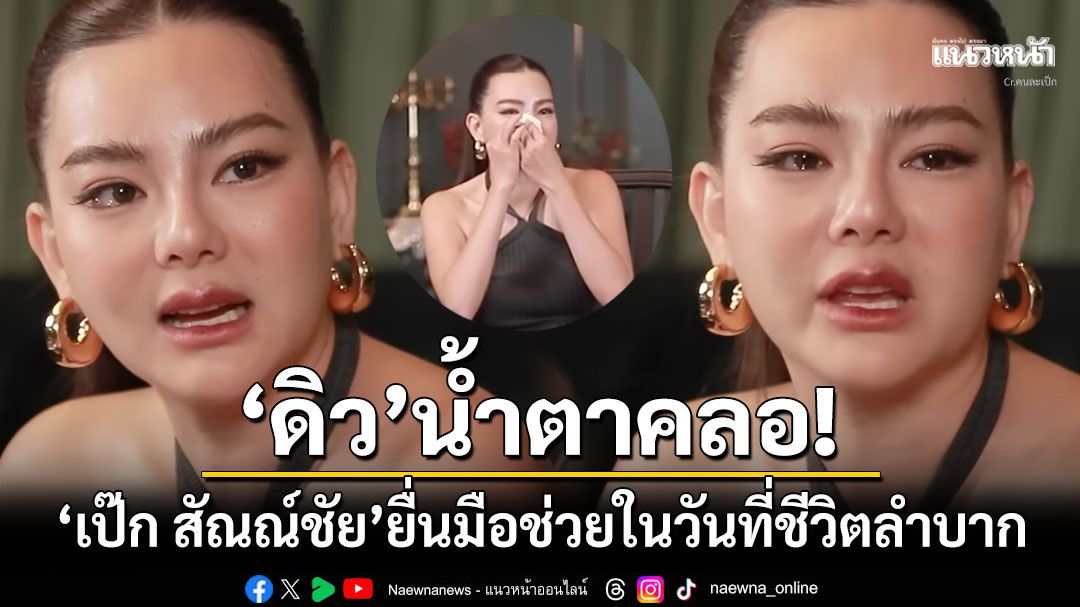 'ดิว อริสรา'น้ำตาคลอ! เล่านาที'เป๊ก สัณณ์ชัย'ยื่นมือเข้าช่วยในวันที่ชีวิตลำบาก