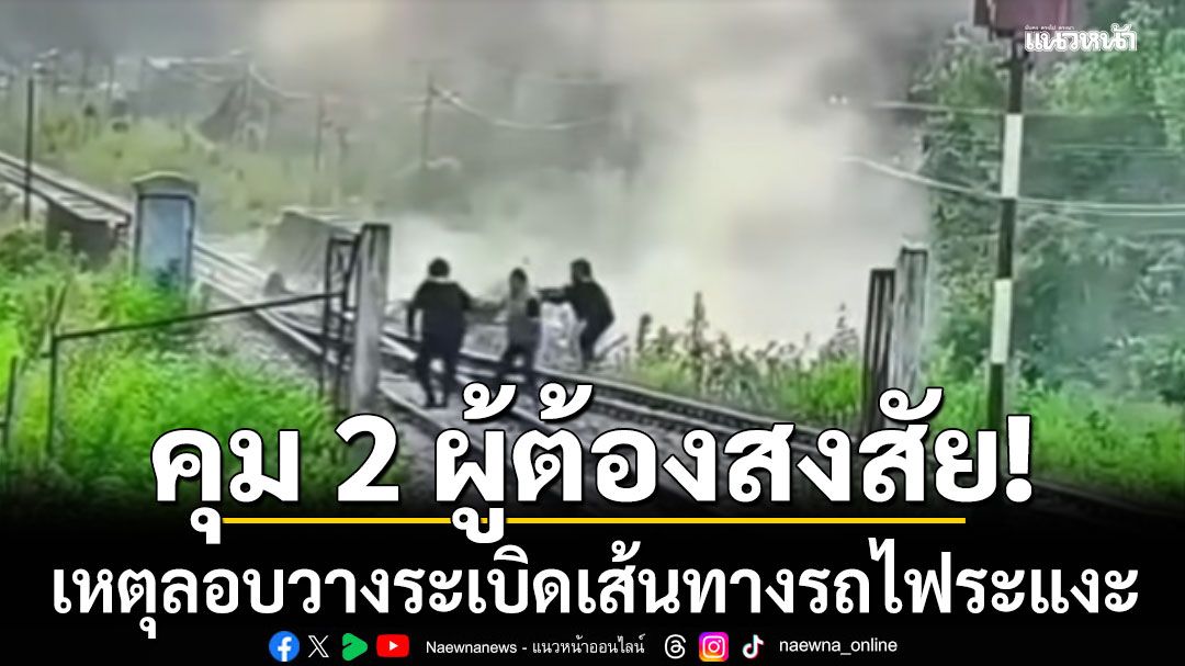คุม 2 ผู้ต้องสงสัย เหตุลอบวางระเบิดเส้นทางรถไฟระแงะ นราธิวาส