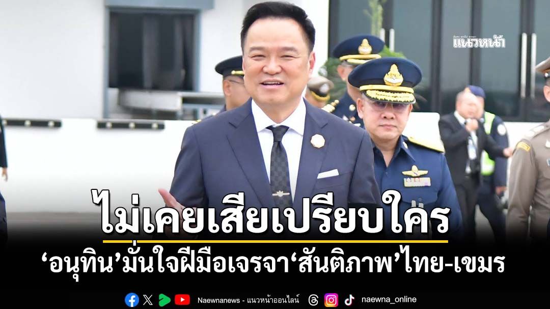 ‘อนุทิน’มั่นใจฝีมือเจรจาปมลงนาม‘สันติภาพ’ไทย-เขมร ลั่น‘ไม่เคยเสียเปรียบใคร’