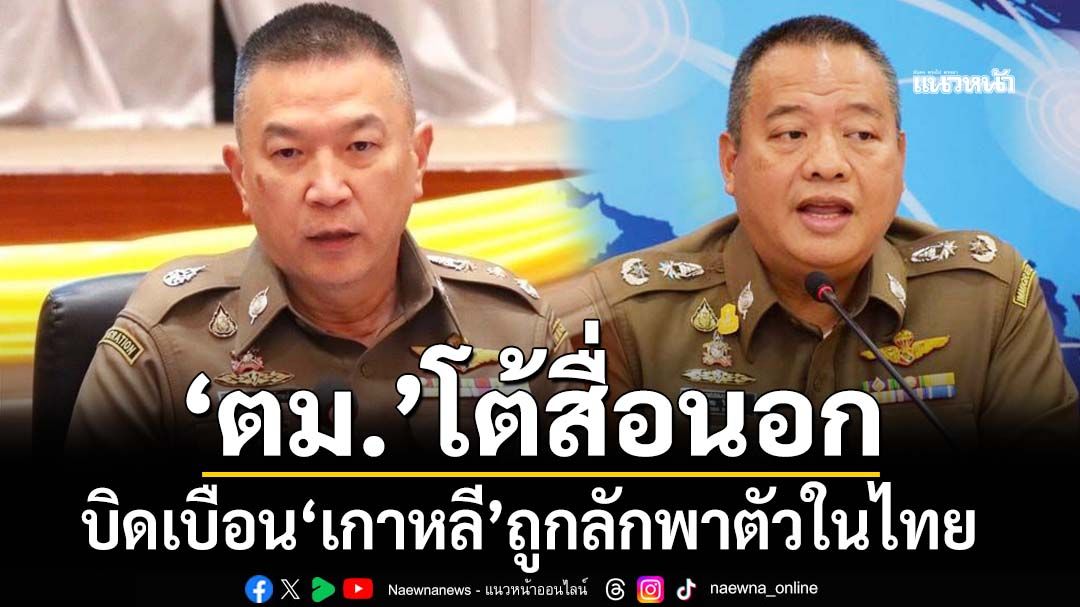 ‘ตม.’เปิดข้อมูลโต้สื่อนอกบิดเบือน‘เกาหลี’ถูกลักพาตัวในไทย เผยกลับไปแล้ว 7 อีก 4 รายไม่เคยมา
