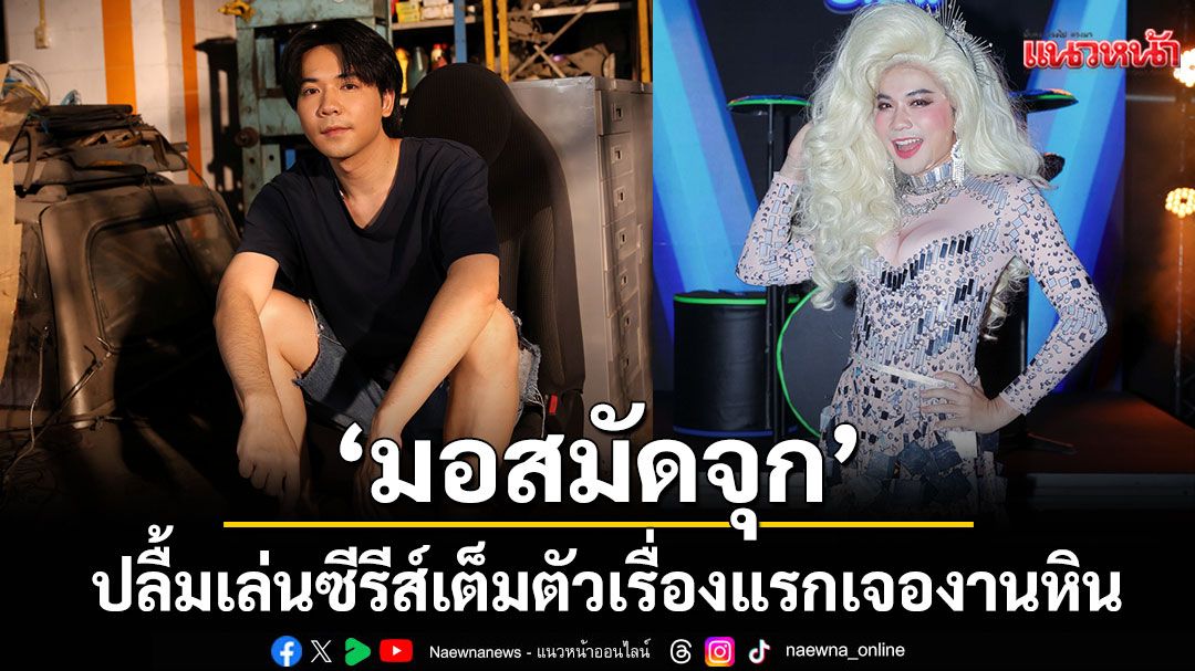 ‘มอสมัดจุก’ ปลื้ม เล่นซีรีส์เต็มตัวเรื่องแรกเจองานหิน แต่กระแสชมฉ่ำ