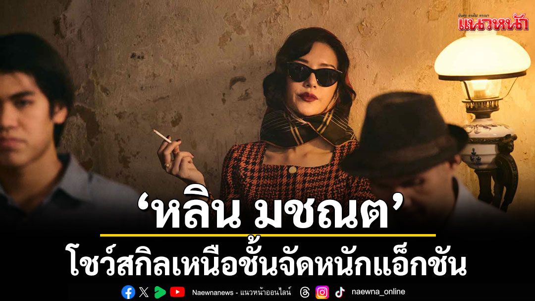 ‘หลิน มชณต’ โชว์สกิลเหนือชั้น จัดหนักแอ็กชันประกบ 4 พระเอกดัง