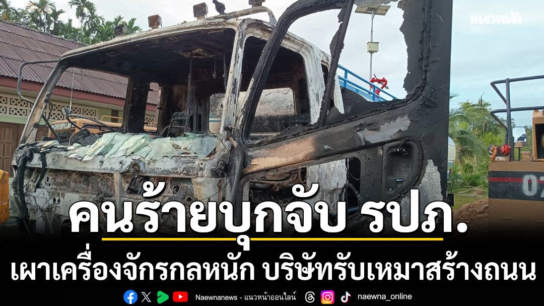 กลุ่มคนร้ายควงอาวุธครบมือ บุกจับ รปภ. ก่อนเผาเครื่องจักรกลหนัก บริษัทรับเหมาสร้างถนน